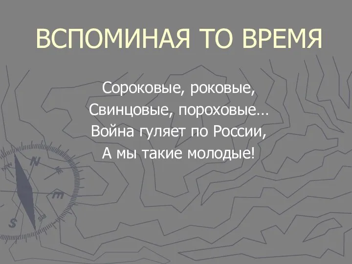 ВСПОМИНАЯ ТО ВРЕМЯ Сороковые, роковые, Свинцовые, пороховые… Война гуляет по России, А мы такие молодые!