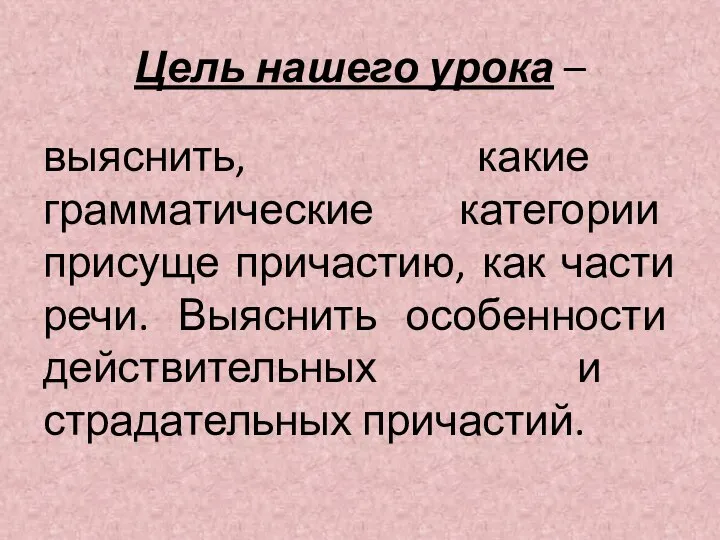 Цель нашего урока – выяснить, какие грамматические категории присуще причастию, как