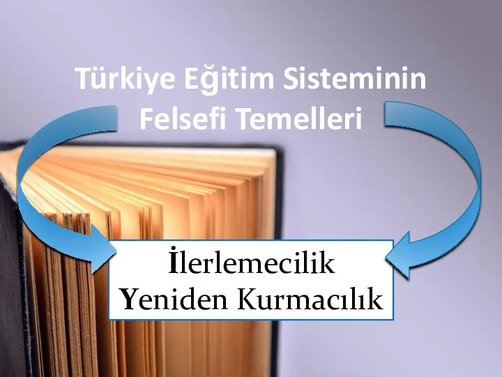 Türkiye Eğitim Sisteminin Felsefi Temelleri İlerlemecilik Yeniden Kurmacılık