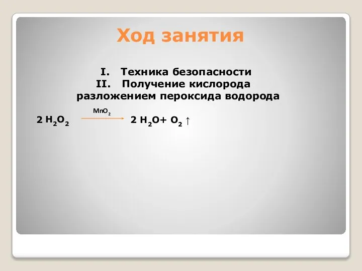 Ход занятия Техника безопасности Получение кислорода разложением пероксида водорода H2O2 2 H2O+ O2 ↑ 2 MnO2