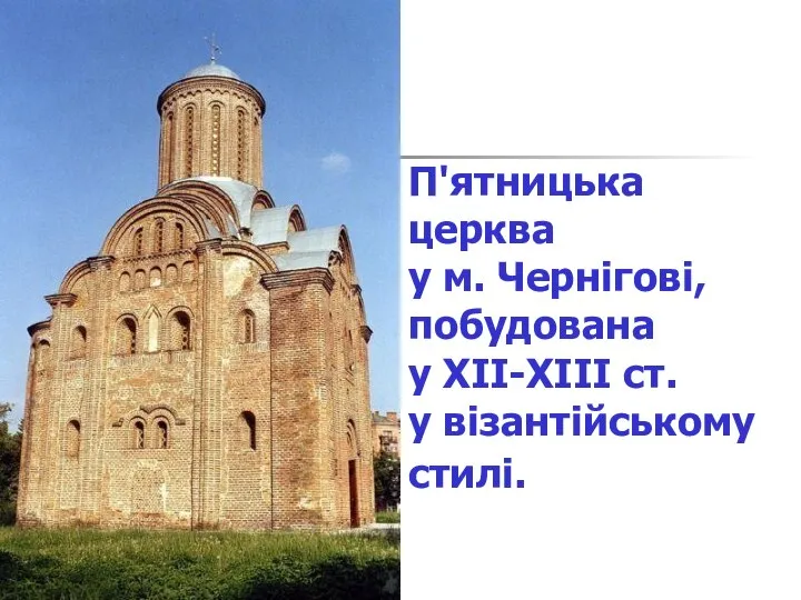 П'ятницька церква у м. Чернігові, побудована у XII-XIII ст. у візантійському стилі.