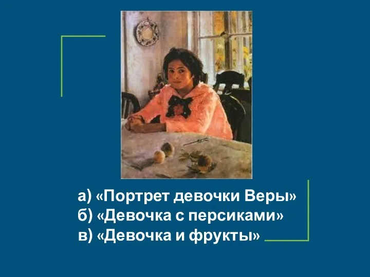 а) «Портрет девочки Веры» б) «Девочка с персиками» в) «Девочка и фрукты»