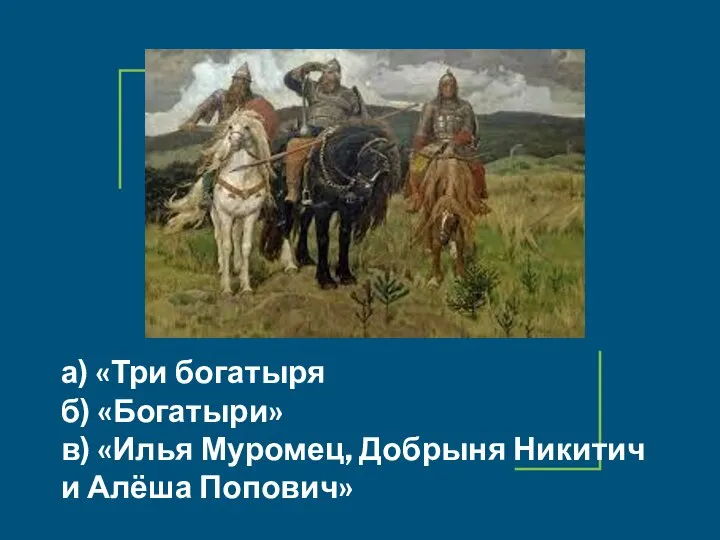 а) «Три богатыря б) «Богатыри» в) «Илья Муромец, Добрыня Никитич и Алёша Попович»