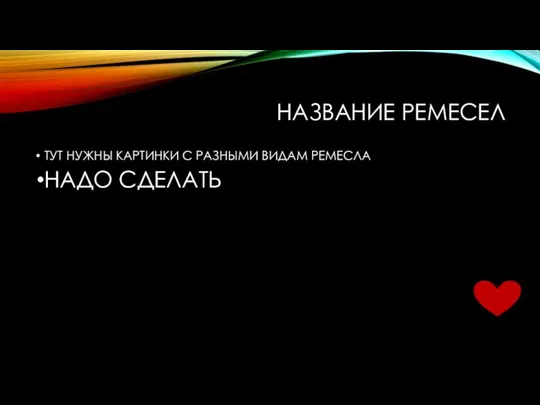 НАЗВАНИЕ РЕМЕСЕЛ ТУТ НУЖНЫ КАРТИНКИ С РАЗНЫМИ ВИДАМ РЕМЕСЛА НАДО СДЕЛАТЬ