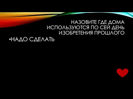 НАЗОВИТЕ ГДЕ ДОМА ИСПОЛЬЗУЮТСЯ ПО СЕЙ ДЕНЬ ИЗОБРЕТЕНИЯ ПРОШЛОГО НАДО СДЕЛАТЬ