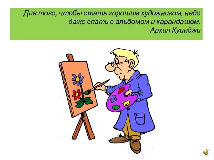 Для того, чтобы стать хорошим художником, надо даже спать с альбомом и карандашом. Архип Куинджи