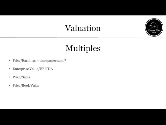 Valuation Multiples Price/Earnings – интерпретация? Enterprise Value/EBITDA Price/Sales Price/Book Value