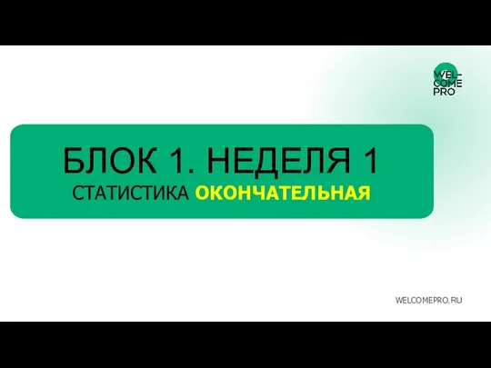 БЛОК 1. НЕДЕЛЯ 1 СТАТИСТИКА ОКОНЧАТЕЛЬНАЯ WELCOMEPRO.RU