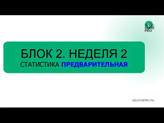 БЛОК 2. НЕДЕЛЯ 2 СТАТИСТИКА ПРЕДВАРИТЕЛЬНАЯ WELCOMEPRO.RU