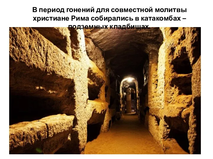 В период гонений для совместной молитвы христиане Рима собирались в катакомбах – подземных кладбищах.