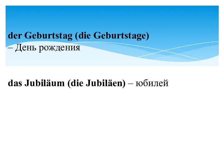 der Geburtstag (die Geburtstage) – День рождения das Jubiläum (die Jubiläen) – юбилей