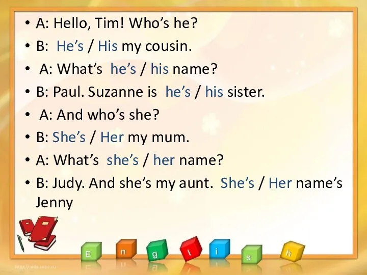 A: Hello, Tim! Who’s he? B: He’s / His my cousin.