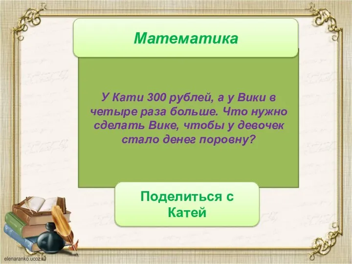 У Кати 300 рублей, а у Вики в четыре раза больше.