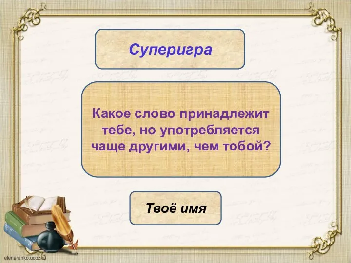 Какое слово принадлежит тебе, но употребляется чаще другими, чем тобой? Твоё имя Суперигра