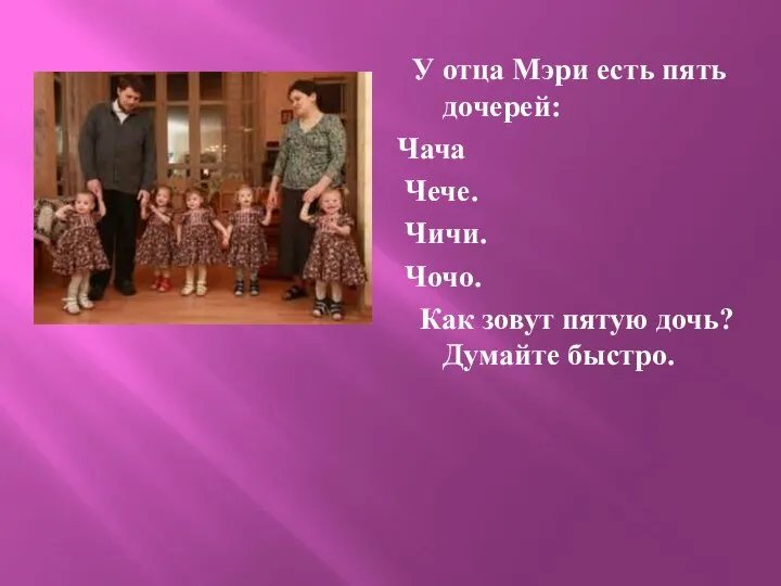 У отца Мэри есть пять дочерей: Чача Чече. Чичи. Чочо. Как зовут пятую дочь? Думайте быстро.