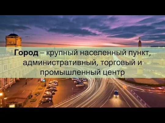 Город – крупный населенный пункт, административный, торговый и промышленный центр