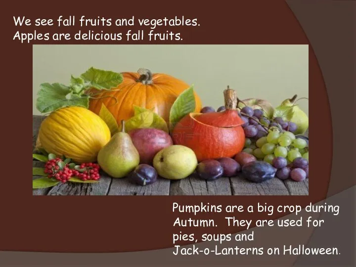 We see fall fruits and vegetables. Apples are delicious fall fruits.