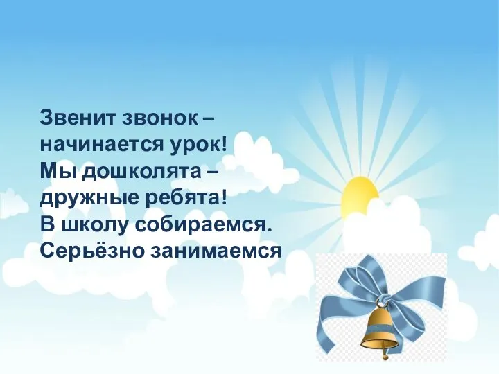 Звенит звонок – начинается урок! Мы дошколята – дружные ребята! В школу собираемся. Серьёзно занимаемся