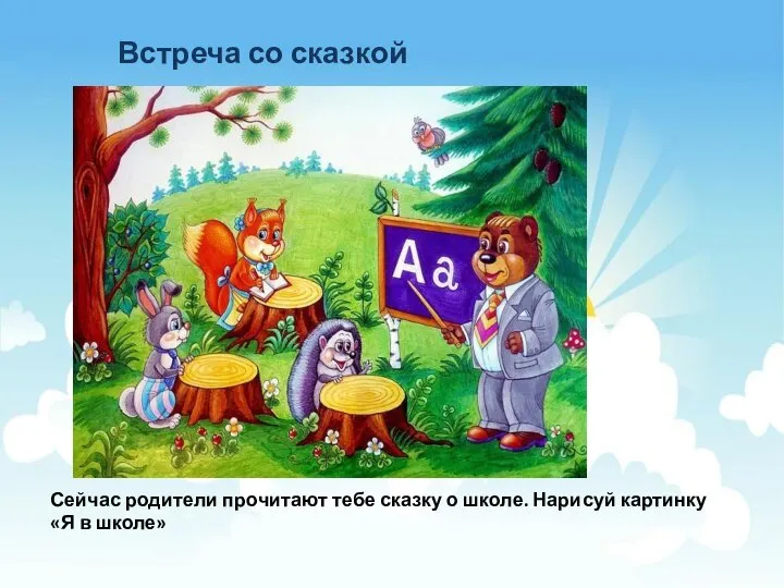 Встреча со сказкой Сейчас родители прочитают тебе сказку о школе. Нарисуй картинку «Я в школе»