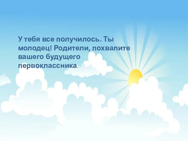 У тебя все получилось. Ты молодец! Родители, похвалите вашего будущего первоклассника.