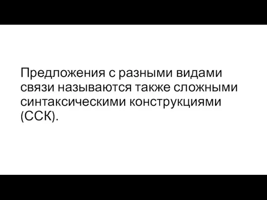 Предложения с разными видами связи называются также сложными синтаксическими конструкциями (ССК).