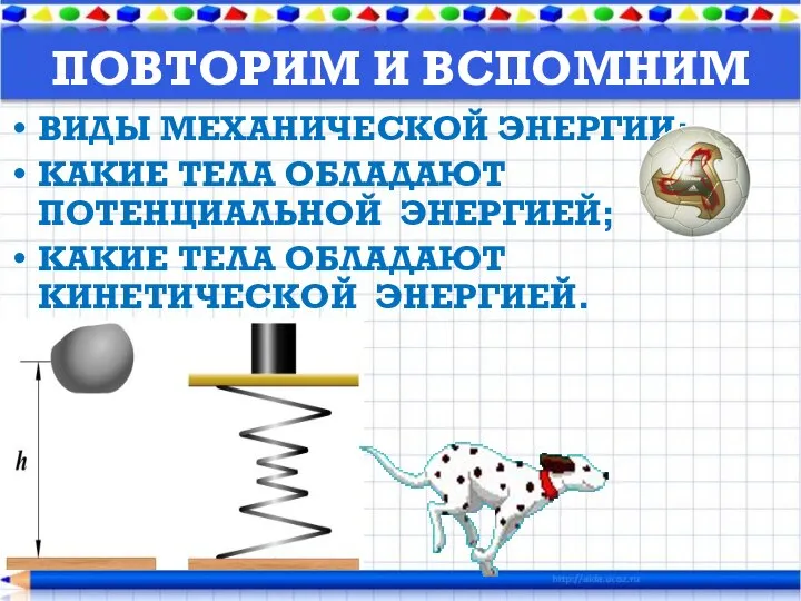 ПОВТОРИМ И ВСПОМНИМ ВИДЫ МЕХАНИЧЕСКОЙ ЭНЕРГИИ; КАКИЕ ТЕЛА ОБЛАДАЮТ ПОТЕНЦИАЛЬНОЙ ЭНЕРГИЕЙ; КАКИЕ ТЕЛА ОБЛАДАЮТ КИНЕТИЧЕСКОЙ ЭНЕРГИЕЙ.