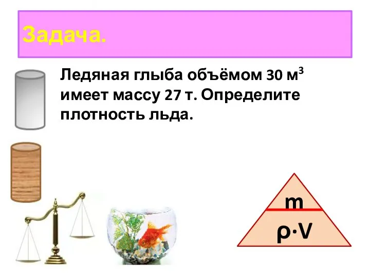 Задача. Ледяная глыба объёмом 30 м3 имеет массу 27 т. Определите плотность льда. m ρ∙V