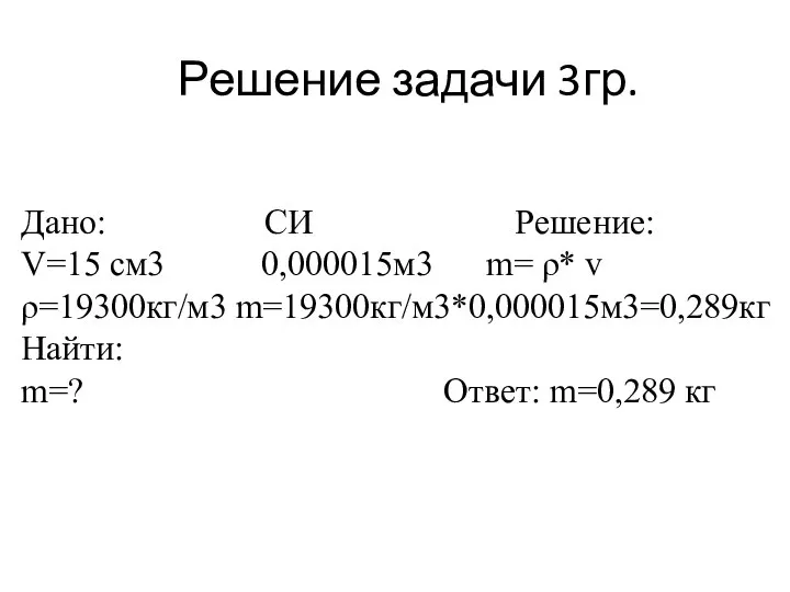 Решение задачи 3гр. Дано: СИ Решение: V=15 см3 0,000015м3 m= ρ*