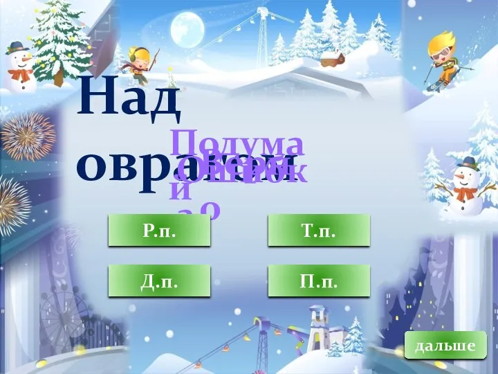 дальше Над оврагом Верно Подумай Ошибка П.п. Т.п. Д.п. Р.п.