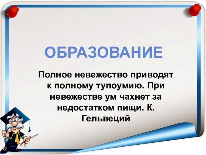 ОБРАЗОВАНИЕ Полное невежество приводят к полному тупоумию. При невежестве ум чахнет за недостатком пищи. К.Гельвеций