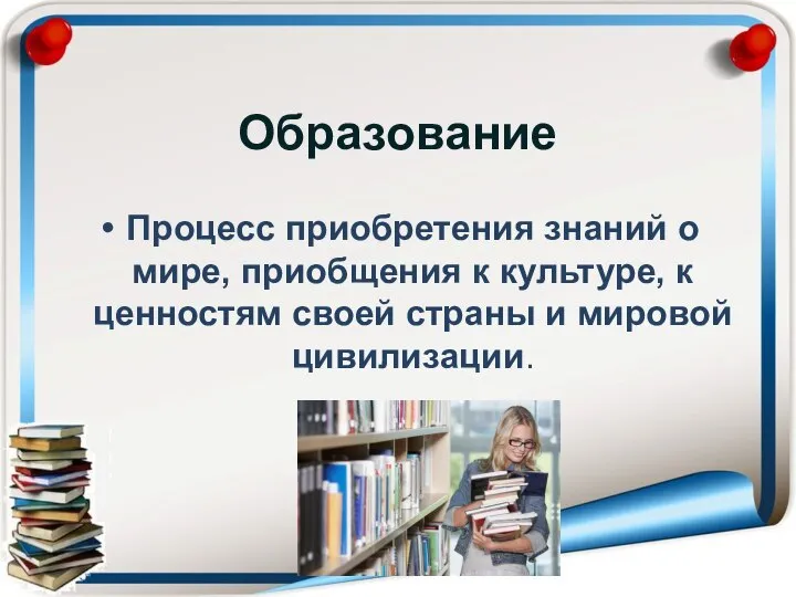 Образование Процесс приобретения знаний о мире, приобщения к культуре, к ценностям своей страны и мировой цивилизации.