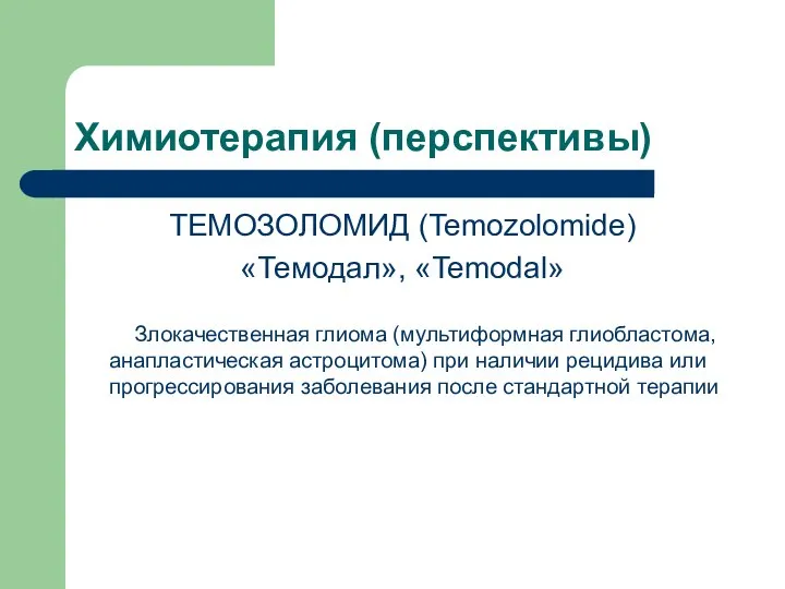 Химиотерапия (перспективы) ТЕМОЗОЛОМИД (Temozolomide) «Темодал», «Temodal» Злокачественная глиома (мультиформная глиобластома, анапластическая