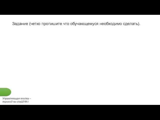 Задание (четко пропишите что обучающемуся необходимо сделать). Управляющая кнопка – переход на слайд №1