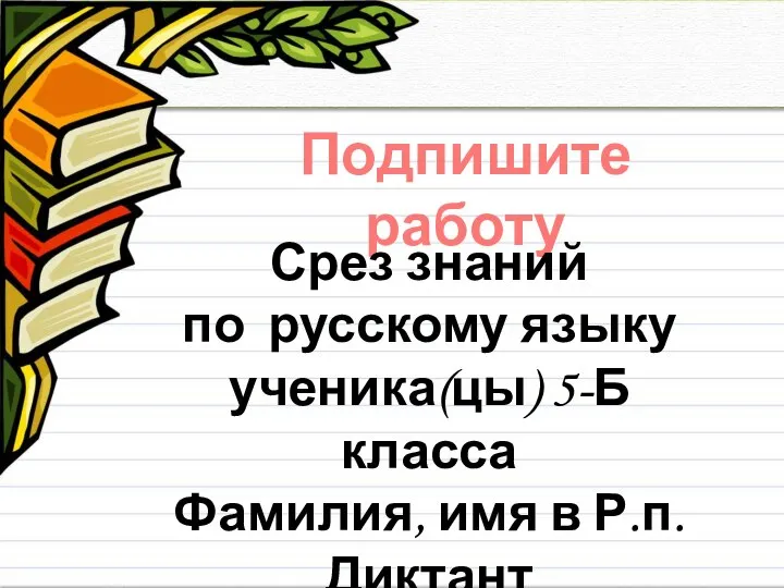 Подпишите работу Срез знаний по русскому языку ученика(цы) 5-Б класса Фамилия, имя в Р.п. Диктант