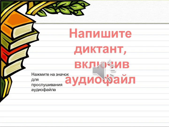 Напишите диктант, включив аудиофайл Нажмите на значок для прослушивания аудиофайла