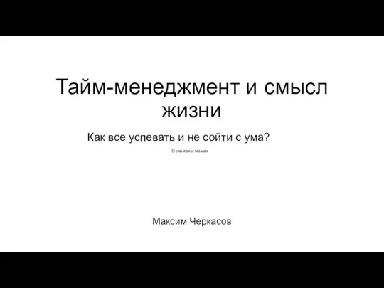 Тайм-менеджмент и смысл жизни Максим Черкасов В схемах и мемах Как