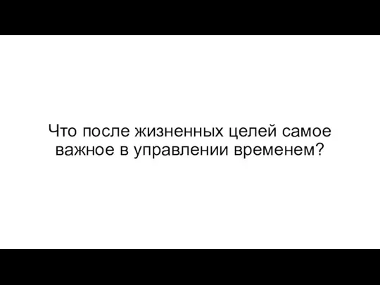 Что после жизненных целей самое важное в управлении временем?