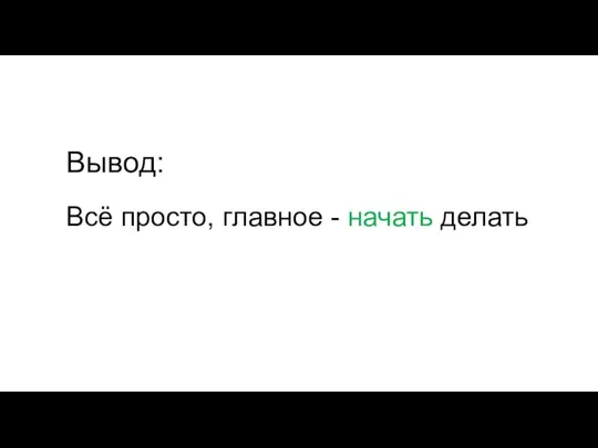 Всё просто, главное - начать делать Вывод: