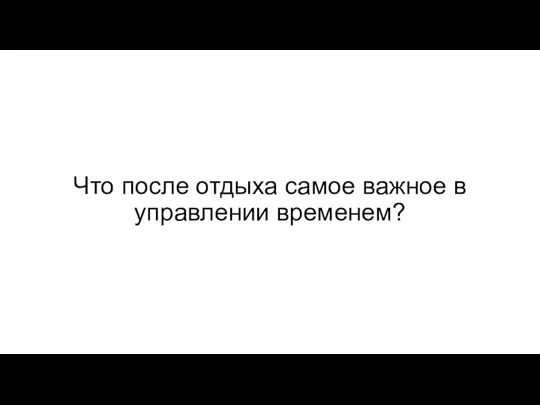 Что после отдыха самое важное в управлении временем?