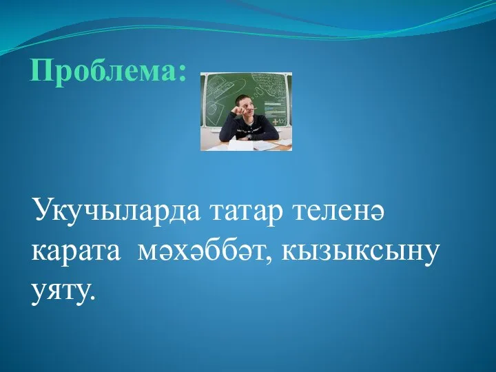 Проблема: Укучыларда татар теленә карата мәхәббәт, кызыксыну уяту.