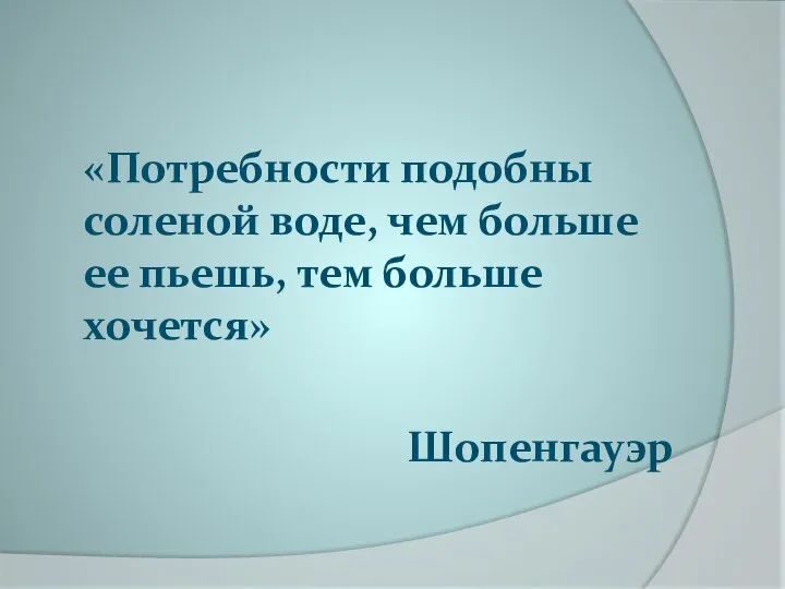 «Потребности подобны соленой воде, чем больше ее пьешь, тем больше хочется» Шопенгауэр