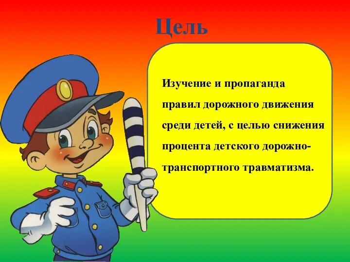 Цель Изучение и пропаганда правил дорожного движения среди детей, с целью снижения процента детского дорожно-транспортного травматизма.