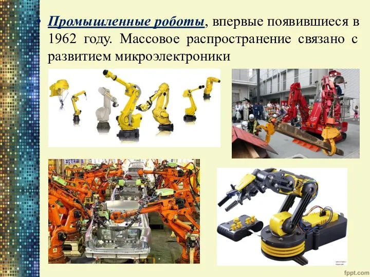 Промышленные роботы, впервые появившиеся в 1962 году. Массовое распространение связано с развитием микроэлектроники