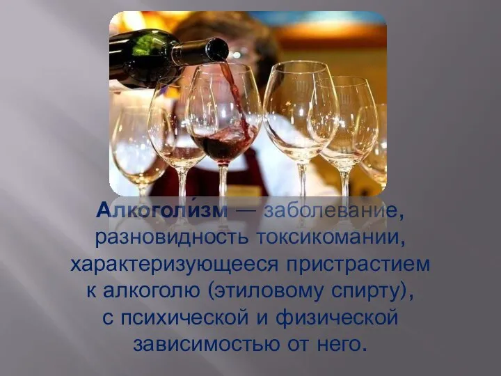 Алкоголи́зм — заболевание, разновидность токсикомании, характеризующееся пристрастием к алкоголю (этиловому спирту),