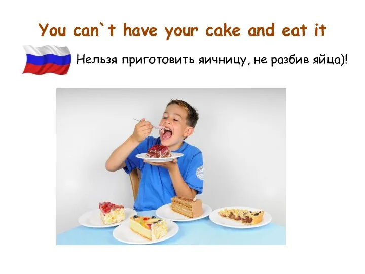 You can`t have your cake and eat it Hельзя приготовить яичницу, не разбив яйца)!