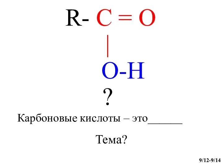 R- C = O | O-H ? Карбоновые кислоты – это______ Тема? 9/12-9/14