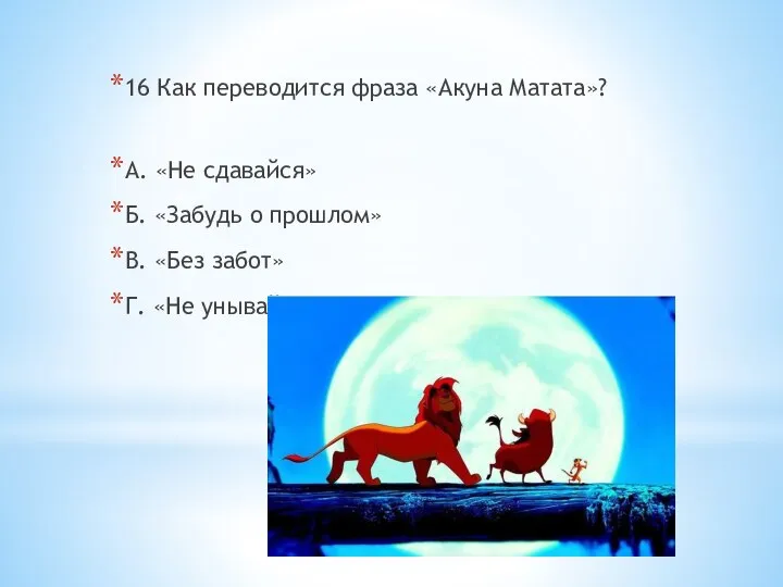 16 Как переводится фраза «Акуна Матата»? А. «Не сдавайся» Б. «Забудь