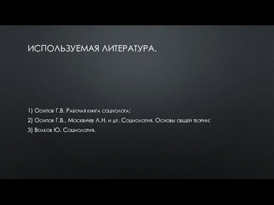 ИСПОЛЬЗУЕМАЯ ЛИТЕРАТУРА. 1) Осипов Г.В. Рабочая книга социолога; 2) Осипов Г.В.,