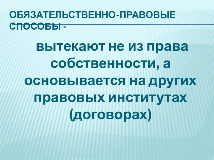 ОБЯЗАТЕЛЬСТВЕННО-ПРАВОВЫЕ СПОСОБЫ - вытекают не из права собственности, а основывается на других правовых институтах (договорах)