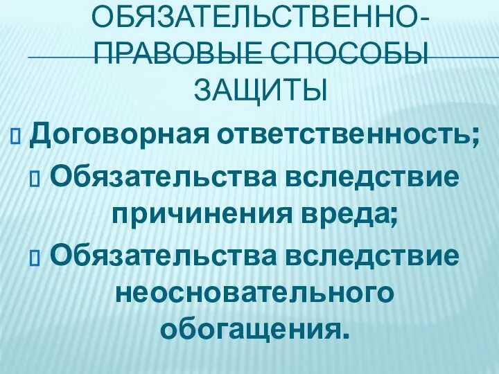 ОБЯЗАТЕЛЬСТВЕННО-ПРАВОВЫЕ СПОСОБЫ ЗАЩИТЫ Договорная ответственность; Обязательства вследствие причинения вреда; Обязательства вследствие неосновательного обогащения.